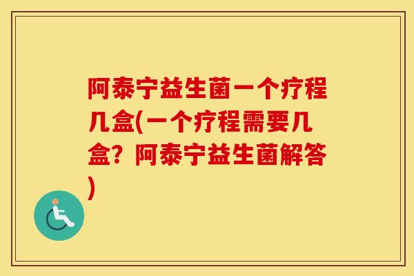 阿泰宁益生菌一个疗程几盒(一个疗程需要几盒？阿泰宁益生菌解答)