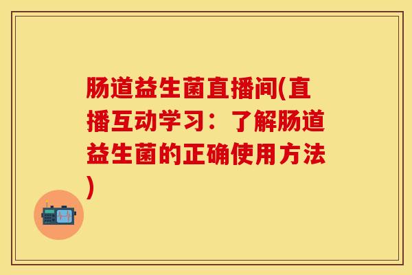 肠道益生菌直播间(直播互动学习：了解肠道益生菌的正确使用方法)