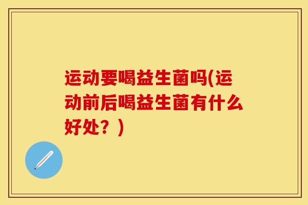 运动要喝益生菌吗(运动前后喝益生菌有什么好处？)
