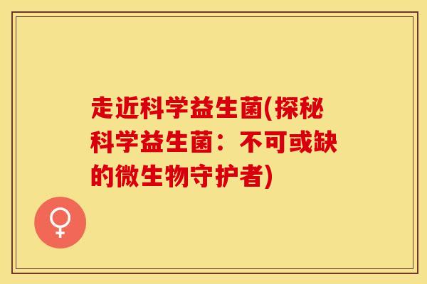走近科学益生菌(探秘科学益生菌：不可或缺的微生物守护者)