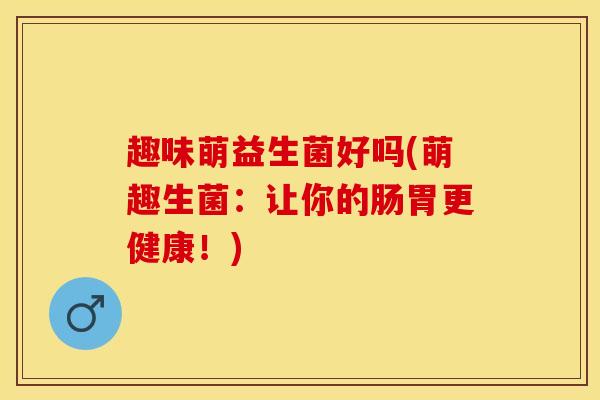 趣味萌益生菌好吗(萌趣生菌：让你的肠胃更健康！)