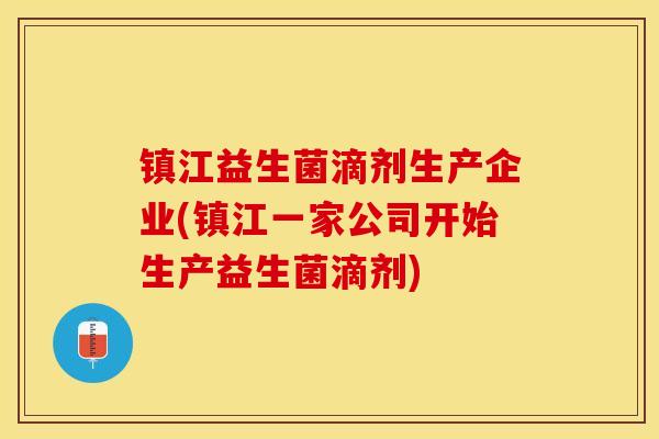 镇江益生菌滴剂生产企业(镇江一家公司开始生产益生菌滴剂)