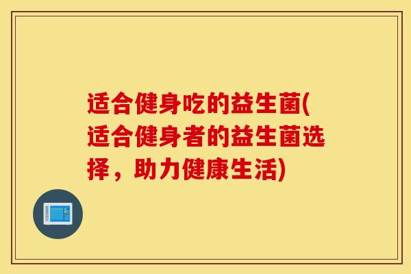 适合健身吃的益生菌(适合健身者的益生菌选择，助力健康生活)