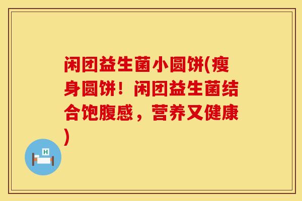 闲团益生菌小圆饼(瘦身圆饼！闲团益生菌结合饱腹感，营养又健康)