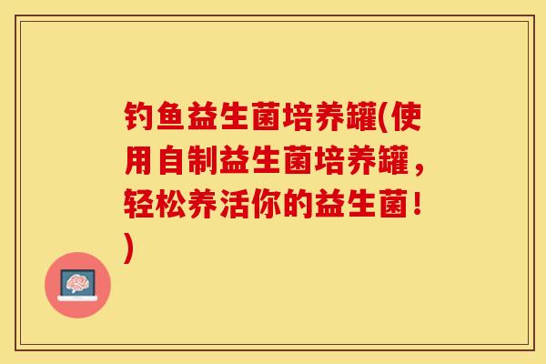 钓鱼益生菌培养罐(使用自制益生菌培养罐，轻松养活你的益生菌！)