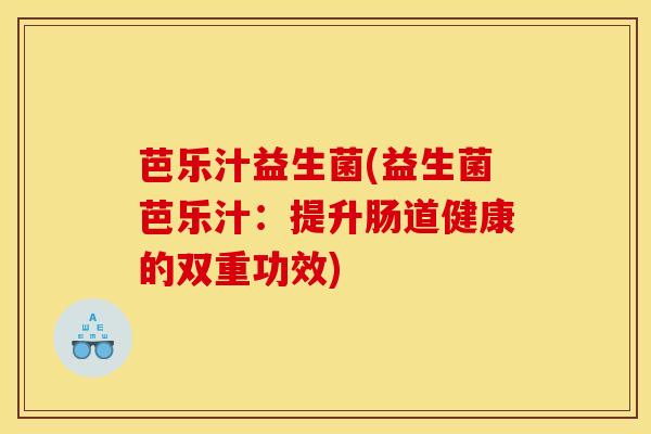 芭乐汁益生菌(益生菌芭乐汁：提升肠道健康的双重功效)