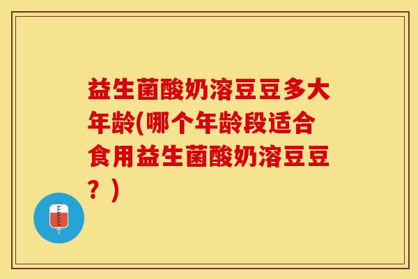 益生菌酸奶溶豆豆多大年龄(哪个年龄段适合食用益生菌酸奶溶豆豆？)