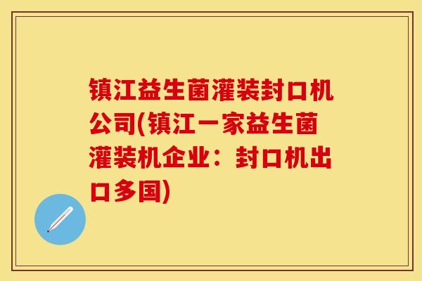 镇江益生菌灌装封口机公司(镇江一家益生菌灌装机企业：封口机出口多国)