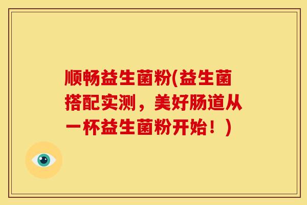 顺畅益生菌粉(益生菌搭配实测，美好肠道从一杯益生菌粉开始！)