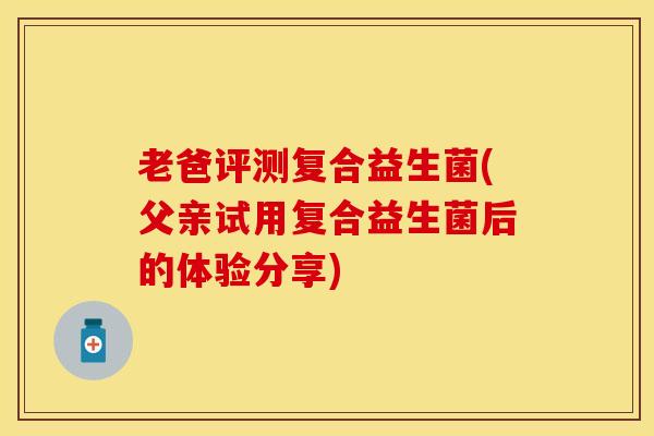 老爸评测复合益生菌(父亲试用复合益生菌后的体验分享)