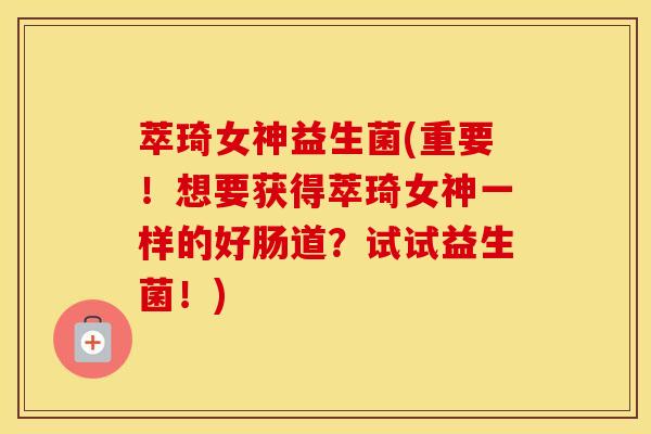 萃琦女神益生菌(重要！想要获得萃琦女神一样的好肠道？试试益生菌！)