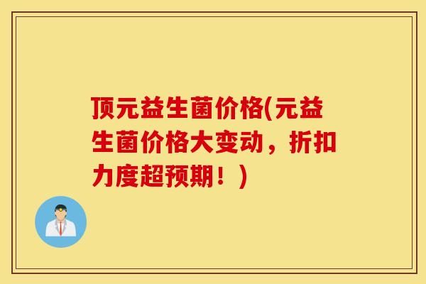 顶元益生菌价格(元益生菌价格大变动，折扣力度超预期！)