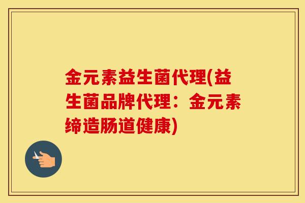 金元素益生菌代理(益生菌品牌代理：金元素缔造肠道健康)