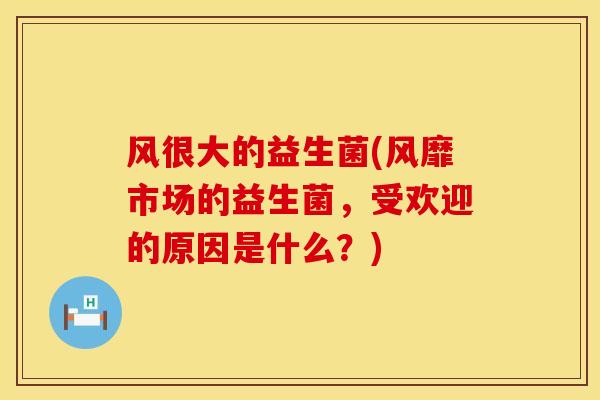 风很大的益生菌(风靡市场的益生菌，受欢迎的原因是什么？)