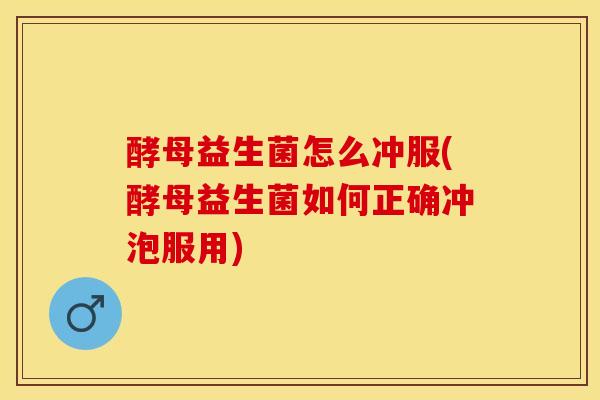 酵母益生菌怎么冲服(酵母益生菌如何正确冲泡服用)