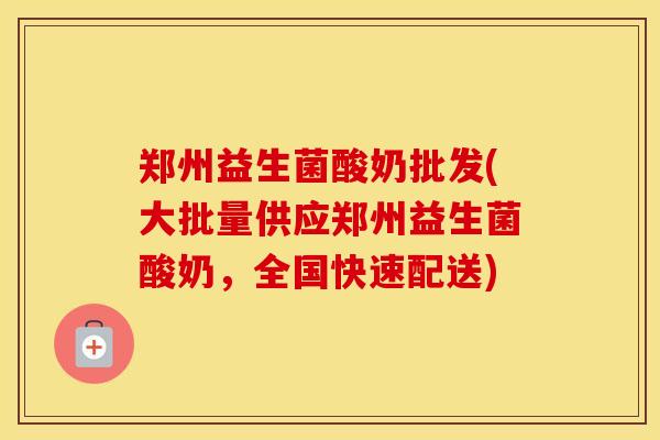 郑州益生菌酸奶批发(大批量供应郑州益生菌酸奶，全国快速配送)