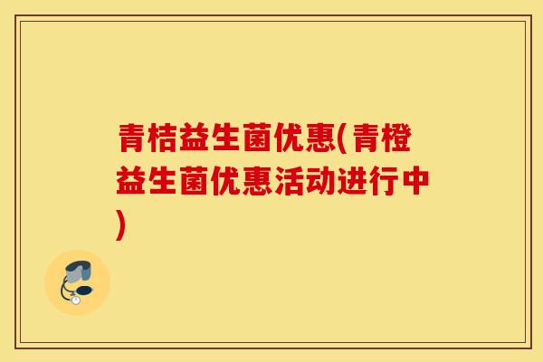 青桔益生菌优惠(青橙益生菌优惠活动进行中)