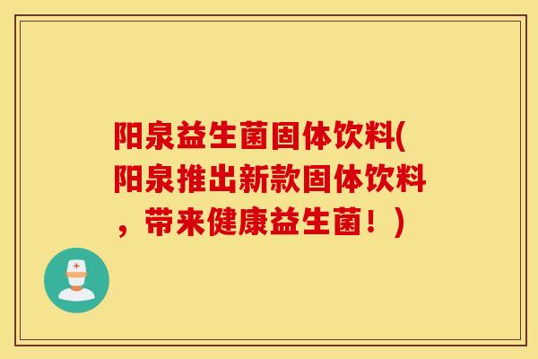 阳泉益生菌固体饮料(阳泉推出新款固体饮料，带来健康益生菌！)