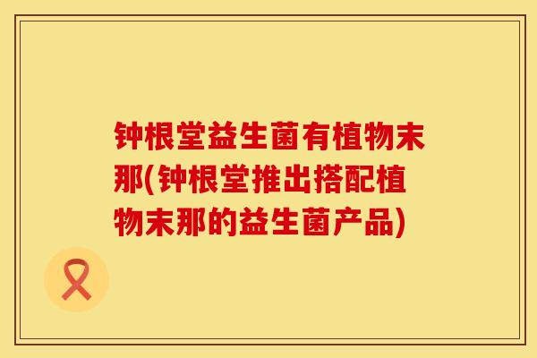 钟根堂益生菌有植物末那(钟根堂推出搭配植物末那的益生菌产品)