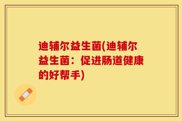 迪辅尔益生菌(迪辅尔益生菌：促进肠道健康的好帮手)