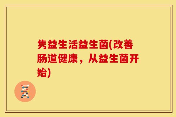 隽益生活益生菌(改善肠道健康，从益生菌开始)