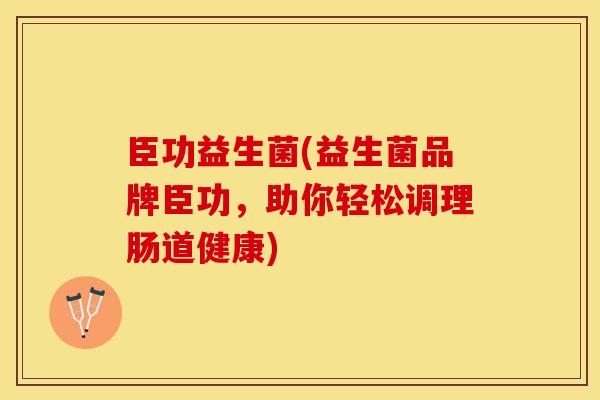 臣功益生菌(益生菌品牌臣功，助你轻松调理肠道健康)