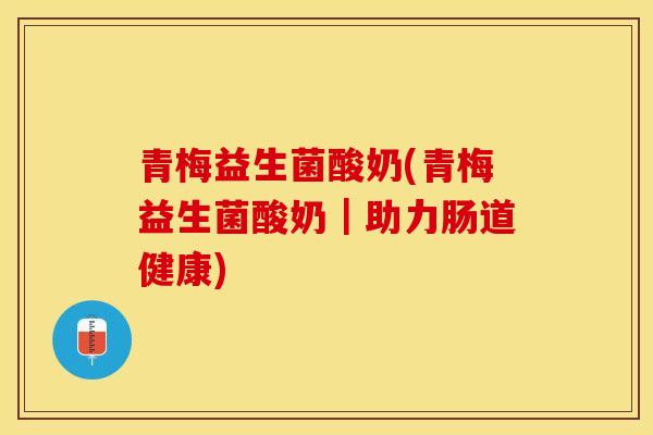 青梅益生菌酸奶(青梅益生菌酸奶｜助力肠道健康)