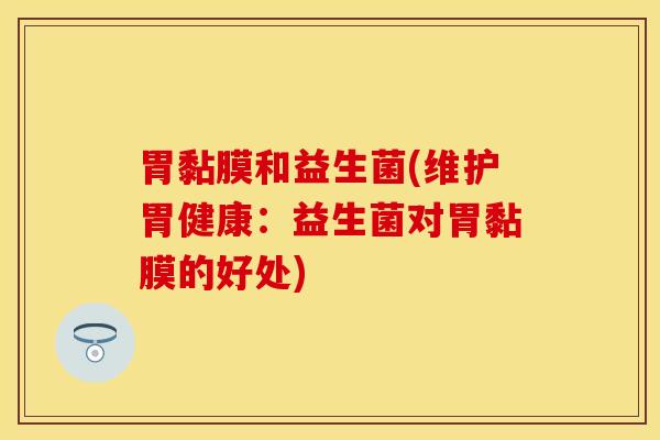 胃黏膜和益生菌(维护胃健康：益生菌对胃黏膜的好处)