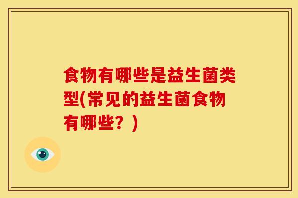 食物有哪些是益生菌类型(常见的益生菌食物有哪些？)