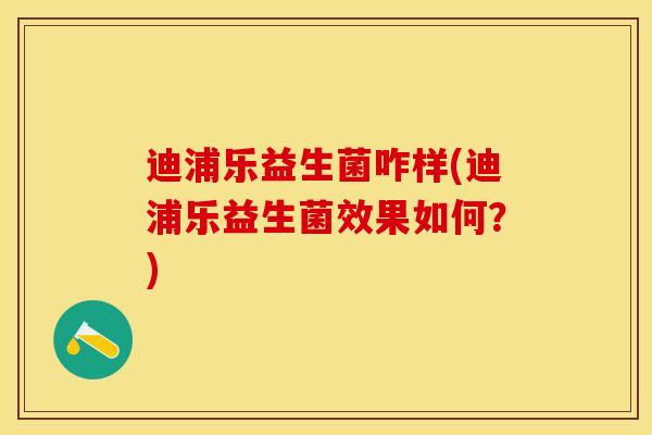 迪浦乐益生菌咋样(迪浦乐益生菌效果如何？)