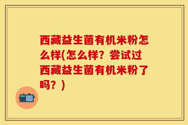 西藏益生菌有机米粉怎么样(怎么样？尝试过西藏益生菌有机米粉了吗？)