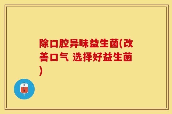 除口腔异味益生菌(改善口气 选择好益生菌)