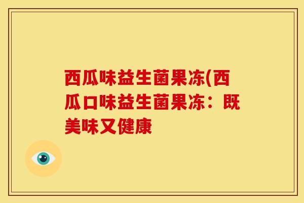 西瓜味益生菌果冻(西瓜口味益生菌果冻：既美味又健康