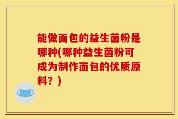 能做面包的益生菌粉是哪种(哪种益生菌粉可成为制作面包的优质原料？)