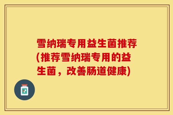 雪纳瑞专用益生菌推荐(推荐雪纳瑞专用的益生菌，改善肠道健康)