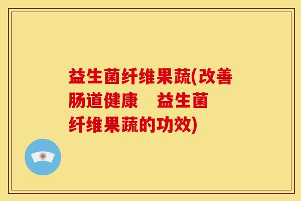 益生菌纤维果蔬(改善肠道健康   益生菌纤维果蔬的功效)