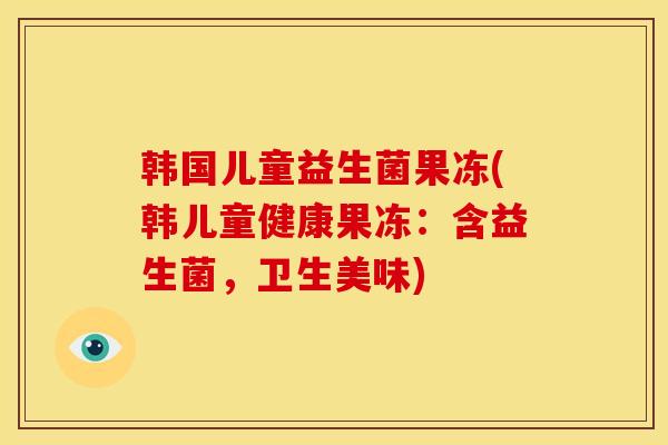 韩国儿童益生菌果冻(韩儿童健康果冻：含益生菌，卫生美味)