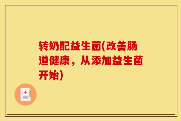 转奶配益生菌(改善肠道健康，从添加益生菌开始)