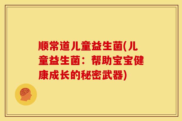 顺常道儿童益生菌(儿童益生菌：帮助宝宝健康成长的秘密武器)