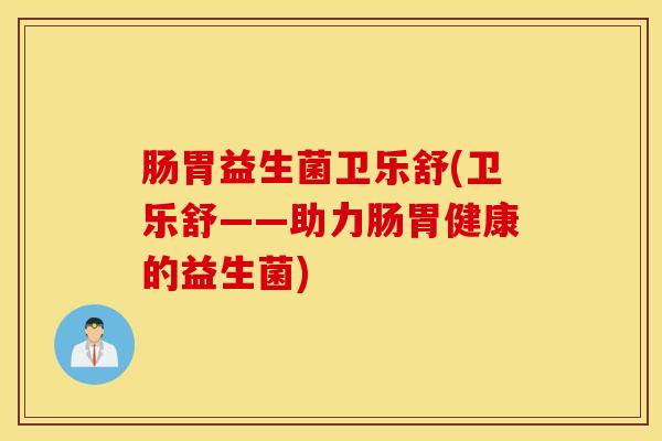 肠胃益生菌卫乐舒(卫乐舒——助力肠胃健康的益生菌)