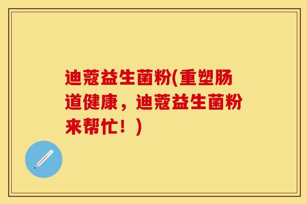 迪蔻益生菌粉(重塑肠道健康，迪蔻益生菌粉来帮忙！)