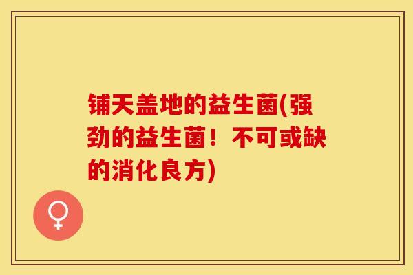 铺天盖地的益生菌(强劲的益生菌！不可或缺的消化良方)
