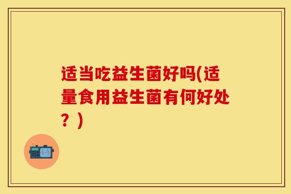 适当吃益生菌好吗(适量食用益生菌有何好处？)