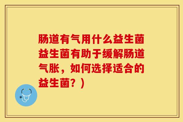 肠道有气用什么益生菌益生菌有助于缓解肠道气胀，如何选择适合的益生菌？)