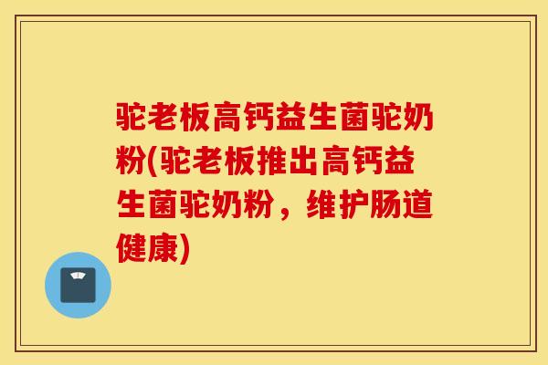 驼老板高钙益生菌驼奶粉(驼老板推出高钙益生菌驼奶粉，维护肠道健康)