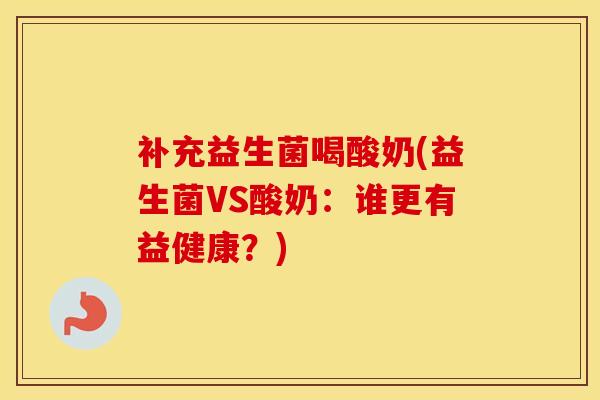 补充益生菌喝酸奶(益生菌VS酸奶：谁更有益健康？)