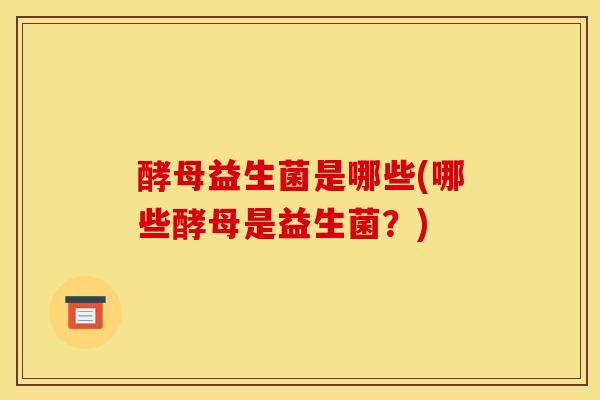 酵母益生菌是哪些(哪些酵母是益生菌？)