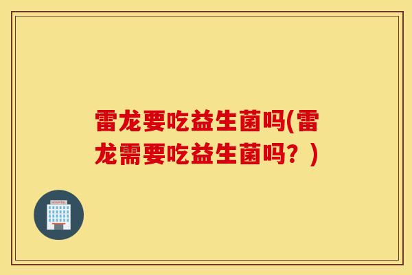 雷龙要吃益生菌吗(雷龙需要吃益生菌吗？)