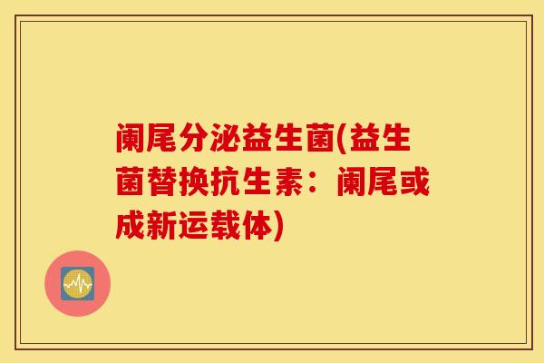 阑尾分泌益生菌(益生菌替换抗生素：阑尾或成新运载体)