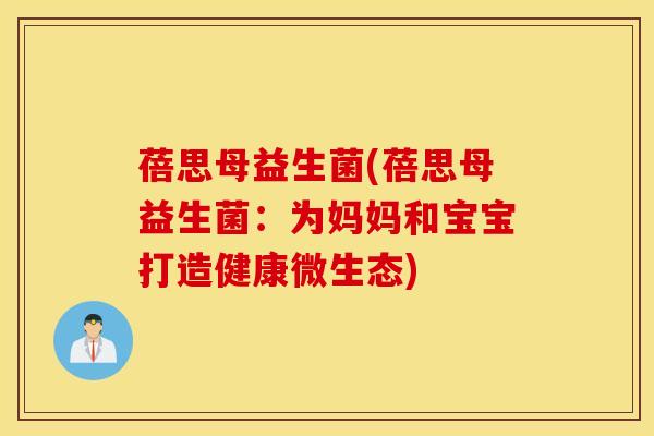 蓓思母益生菌(蓓思母益生菌：为妈妈和宝宝打造健康微生态)